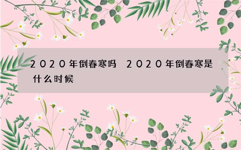 2020年倒春寒吗 2020年倒春寒是什么时候